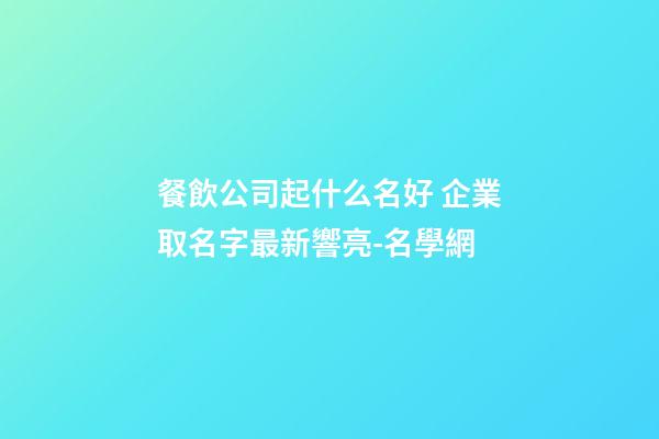 餐飲公司起什么名好 企業取名字最新響亮-名學網-第1張-公司起名-玄機派